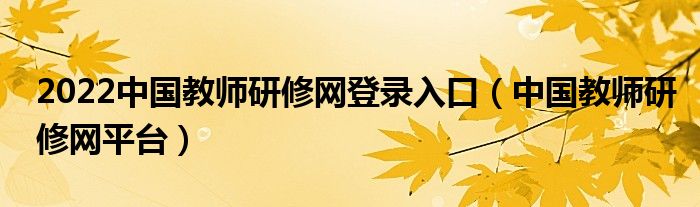 2022中国教师研修网登录入口（中国教师研修网平台）