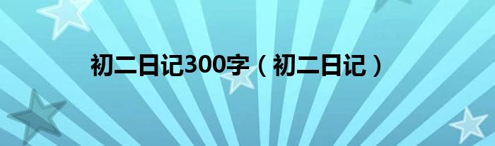 初二日记300字（初二日记）