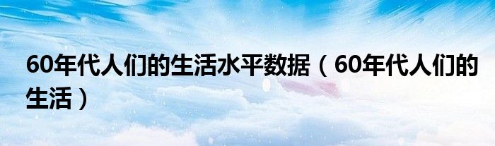 60年代人们的生活水平数据（60年代人们的生活）