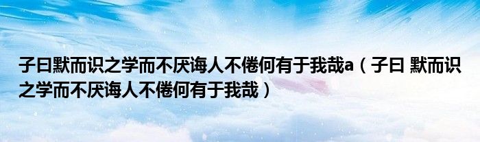 子曰默而识之学而不厌诲人不倦何有于我哉a（子曰 默而识之学而不厌诲人不倦何有于我哉）