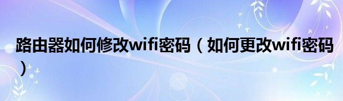 路由器如何修改wifi密码（如何更改wifi密码）