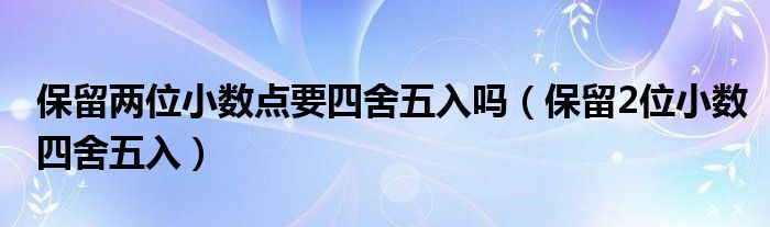 保留两位小数点要四舍五入吗（保留2位小数四舍五入）