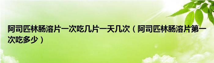 阿司匹林肠溶片一次吃几片一天几次（阿司匹林肠溶片第一次吃多少）