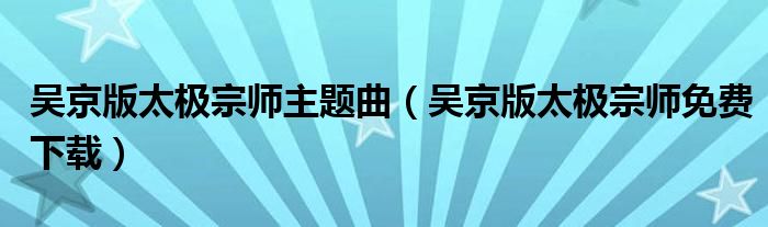 吴京版太极宗师主题曲（吴京版太极宗师免费下载）