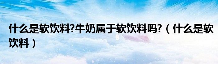 什么是软饮料?牛奶属于软饮料吗?（什么是软饮料）