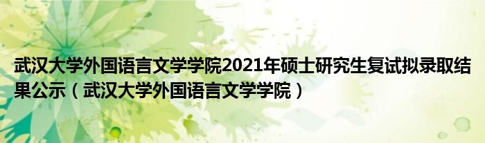 武汉大学外国语言文学学院2021年硕士研究生复试拟录取结果公示（武汉大学外国语言文学学院）