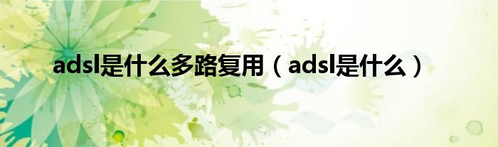 adsl是什么多路复用（adsl是什么）