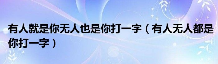 有人就是你无人也是你打一字（有人无人都是你打一字）