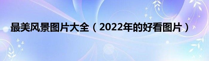 最美风景图片大全（2022年的好看图片）