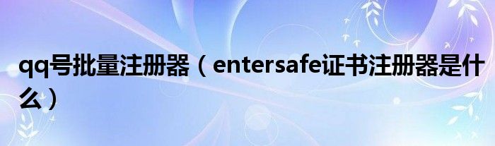 qq号批量注册器（entersafe证书注册器是什么）