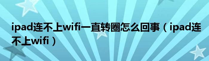 ipad连不上wifi一直转圈怎么回事（ipad连不上wifi）