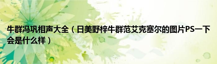 牛群冯巩相声大全（日美野梓牛群范艾克塞尔的图片PS一下会是什么样）