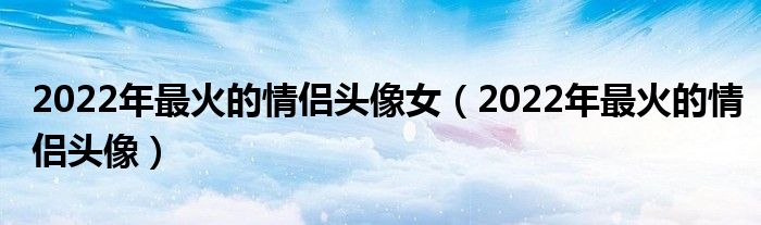 2022年最火的情侣头像女（2022年最火的情侣头像）