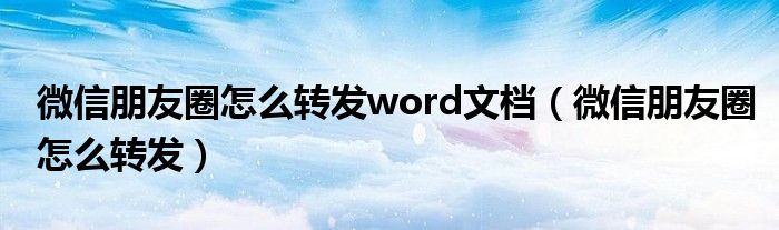 微信朋友圈怎么转发word文档（微信朋友圈怎么转发）