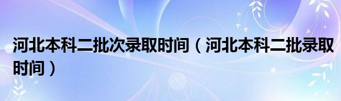 河北本科二批次录取时间（河北本科二批录取时间）