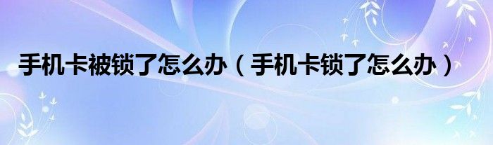 手机卡被锁了怎么办（手机卡锁了怎么办）