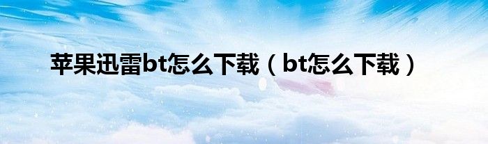 苹果迅雷bt怎么下载（bt怎么下载）