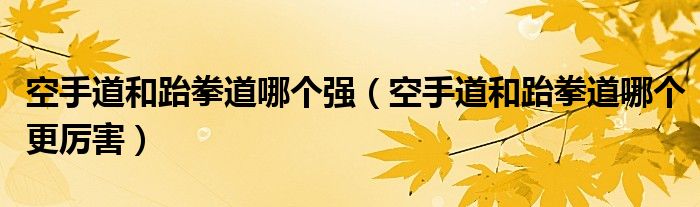 空手道和跆拳道哪个强（空手道和跆拳道哪个更厉害）