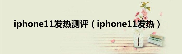 iphone11发热测评（iphone11发热）