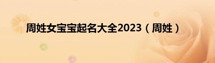 周姓女宝宝起名大全2023（周姓）