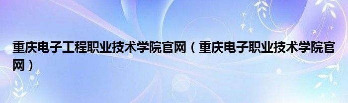 重庆电子工程职业技术学院官网（重庆电子职业技术学院官网）