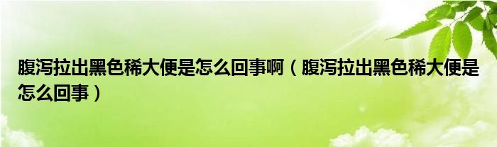 腹泻拉出黑色稀大便是怎么回事啊（腹泻拉出黑色稀大便是怎么回事）