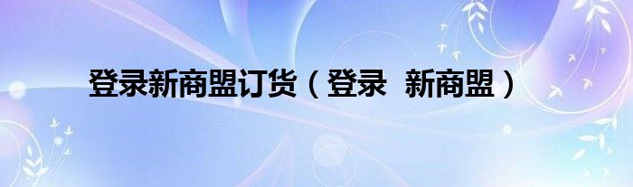 登录新商盟订货（登录  新商盟）