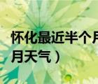 怀化最近半个月天气预报查询（怀化最近半个月天气）