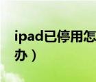 ipad已停用怎么解锁教程（ipad已停用怎么办）