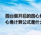 圆台展开后的圆心角（高中数学 求解 圆台侧面展开图的圆心角计算公式是什么）