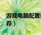 游戏电脑配置推荐2023年（游戏电脑配置推荐）