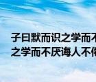 子曰默而识之学而不厌诲人不倦何有于我哉a（子曰 默而识之学而不厌诲人不倦何有于我哉）