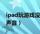 ipad玩游戏没声音怎么回事（ipad玩游戏没声音）