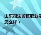 山东司法警官职业学院怎么样知乎（山东司法警官职业学院怎么样）