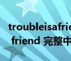 troubleisafriend歌曲歌词（求 trouble is a friend 完整中英文歌词）