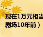 现在1万元相当于10年前的多少钱（动漫银河剧场10年前）