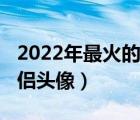 2022年最火的情侣头像女（2022年最火的情侣头像）