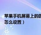 苹果手机屏幕上的圆点怎么设置（苹果手机屏幕上的悬浮球怎么设置）