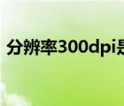 分辨率300dpi是多少像素（分辨率300dpi）