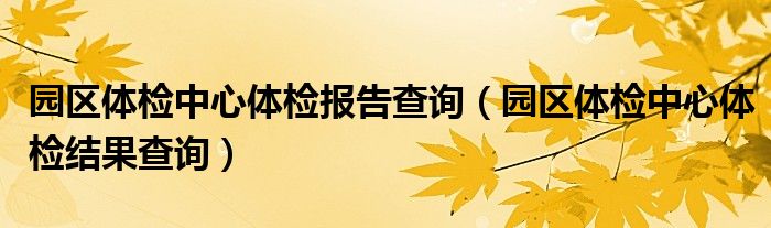 园区体检中心体检报告查询（园区体检中心体检结果查询）