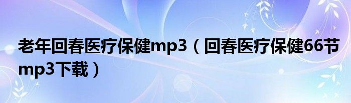 老年回春医疗保健mp3（回春医疗保健66节mp3下载）