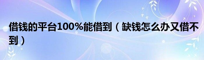 借钱的平台100%能借到（缺钱怎么办又借不到）