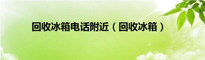 回收冰箱电话附近（回收冰箱）