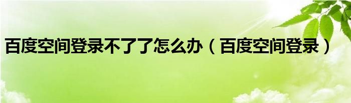 百度空间登录不了了怎么办（百度空间登录）