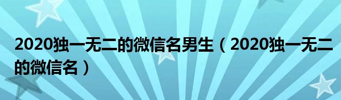 2020独一无二的微信名男生（2020独一无二的微信名）