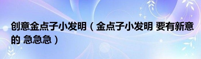 创意金点子小发明（金点子小发明 要有新意的 急急急）