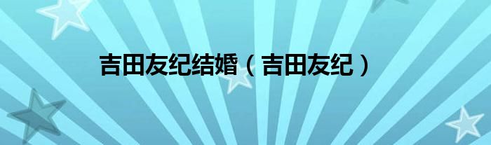 吉田友纪结婚（吉田友纪）