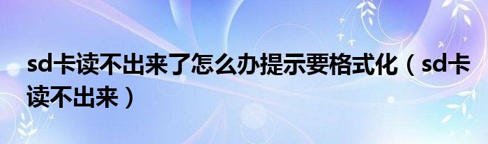 sd卡读不出来了怎么办提示要格式化（sd卡读不出来）