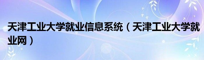 天津工业大学就业信息系统（天津工业大学就业网）