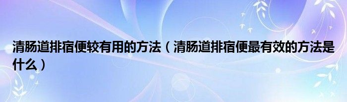 清肠道排宿便较有用的方法（清肠道排宿便最有效的方法是什么）